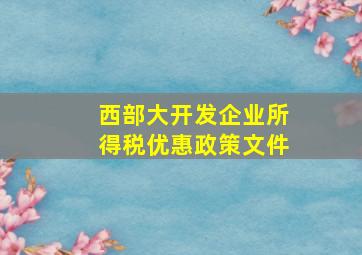 西部大开发企业所得税优惠政策文件