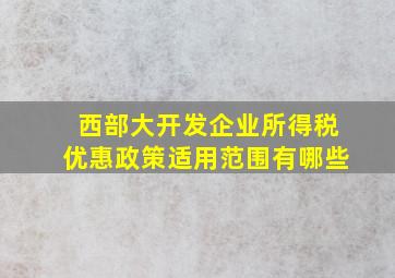 西部大开发企业所得税优惠政策适用范围有哪些