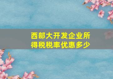 西部大开发企业所得税税率优惠多少