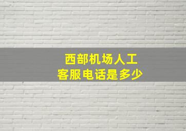 西部机场人工客服电话是多少