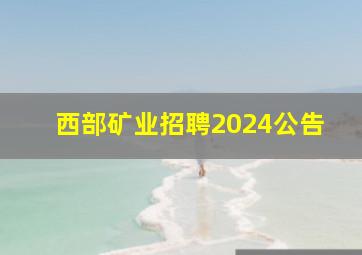 西部矿业招聘2024公告