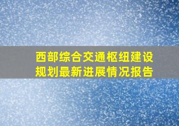 西部综合交通枢纽建设规划最新进展情况报告