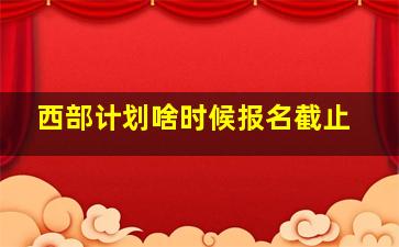 西部计划啥时候报名截止