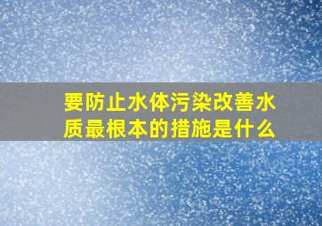 要防止水体污染改善水质最根本的措施是什么