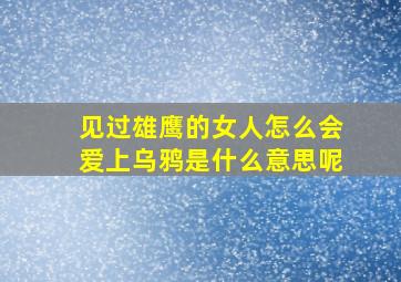 见过雄鹰的女人怎么会爱上乌鸦是什么意思呢