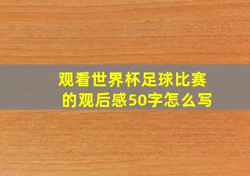 观看世界杯足球比赛的观后感50字怎么写