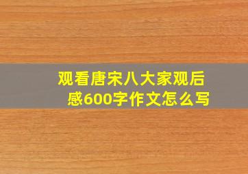 观看唐宋八大家观后感600字作文怎么写