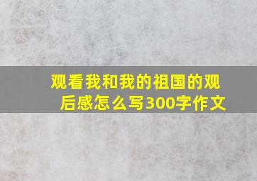 观看我和我的祖国的观后感怎么写300字作文