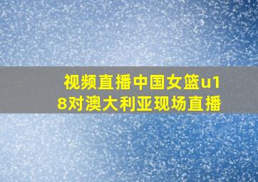 视频直播中国女篮u18对澳大利亚现场直播