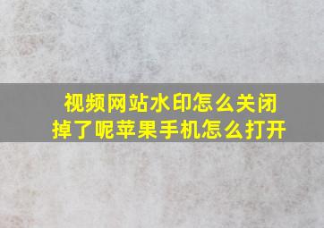 视频网站水印怎么关闭掉了呢苹果手机怎么打开