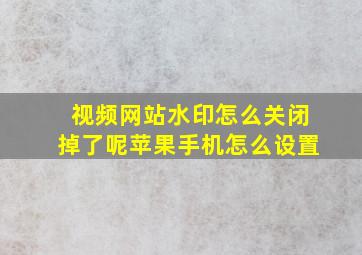 视频网站水印怎么关闭掉了呢苹果手机怎么设置