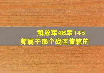 解放军48军143师属于那个战区管辖的