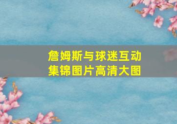 詹姆斯与球迷互动集锦图片高清大图