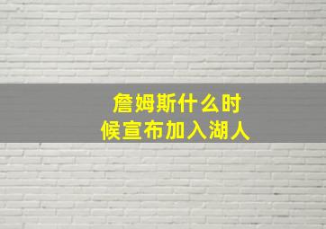 詹姆斯什么时候宣布加入湖人