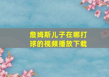 詹姆斯儿子在哪打球的视频播放下载