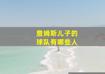 詹姆斯儿子的球队有哪些人