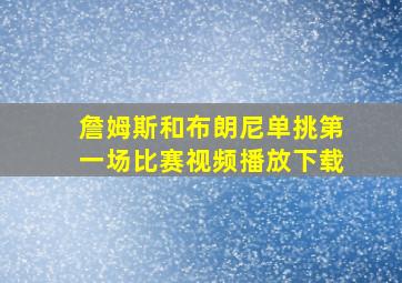 詹姆斯和布朗尼单挑第一场比赛视频播放下载