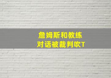 詹姆斯和教练对话被裁判吹T