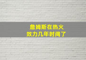 詹姆斯在热火效力几年时间了