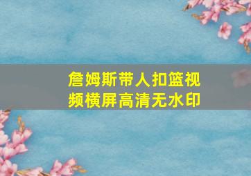 詹姆斯带人扣篮视频横屏高清无水印