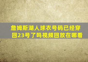 詹姆斯湖人球衣号码已经穿回23号了吗视频回放在哪看