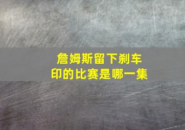 詹姆斯留下刹车印的比赛是哪一集