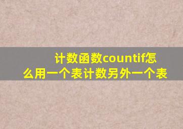 计数函数countif怎么用一个表计数另外一个表