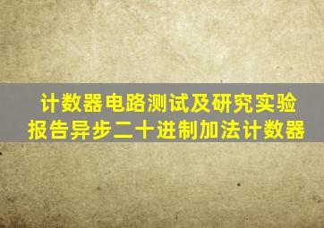 计数器电路测试及研究实验报告异步二十进制加法计数器