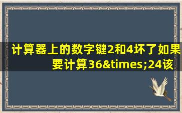 计算器上的数字键2和4坏了如果要计算36×24该怎么办