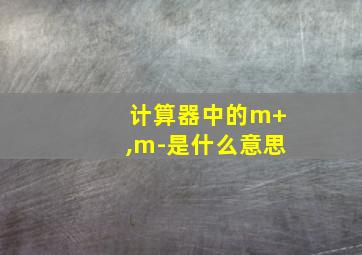 计算器中的m+,m-是什么意思