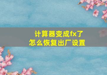 计算器变成fx了怎么恢复出厂设置