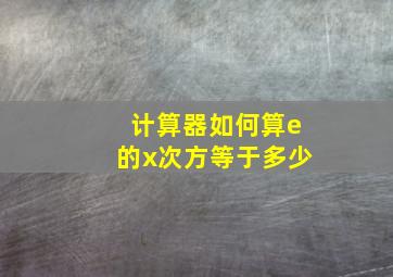 计算器如何算e的x次方等于多少