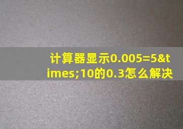 计算器显示0.005=5×10的0.3怎么解决