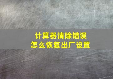 计算器清除错误怎么恢复出厂设置