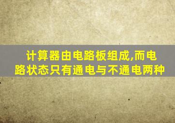 计算器由电路板组成,而电路状态只有通电与不通电两种