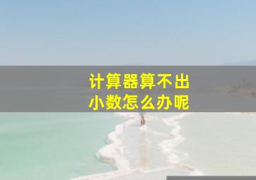 计算器算不出小数怎么办呢