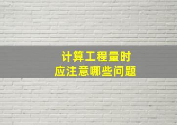 计算工程量时应注意哪些问题