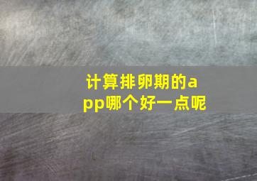 计算排卵期的app哪个好一点呢