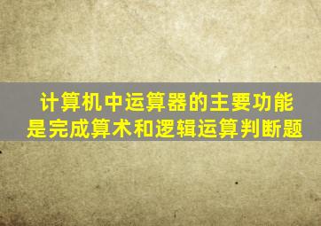 计算机中运算器的主要功能是完成算术和逻辑运算判断题