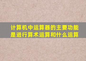 计算机中运算器的主要功能是进行算术运算和什么运算