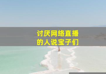 讨厌网络直播的人说宝子们