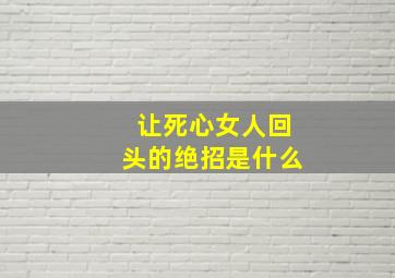 让死心女人回头的绝招是什么