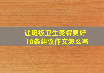 让班级卫生变得更好10条建议作文怎么写