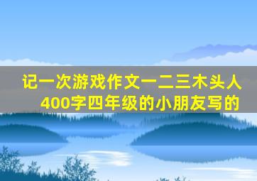 记一次游戏作文一二三木头人400字四年级的小朋友写的