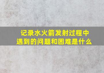 记录水火箭发射过程中遇到的问题和困难是什么