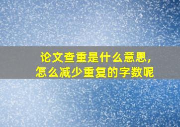 论文查重是什么意思,怎么减少重复的字数呢