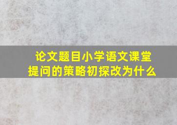 论文题目小学语文课堂提问的策略初探改为什么