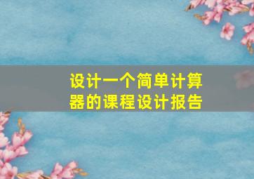 设计一个简单计算器的课程设计报告