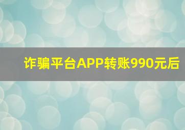 诈骗平台APP转账990元后