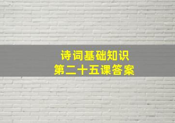 诗词基础知识第二十五课答案